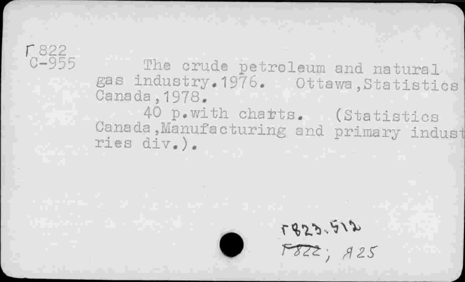 ﻿f 822
8-955 The crude petroleum and natural gas industry.1976. Ottawa»Statistics Canada , 1978,
40 p.with chahts. (Statistics Canada»Manufacturing and primary indusi ries div.).
